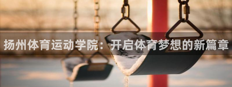 欧亿体育官方正版app集团:扬州体育运动学院:开启体育梦想的