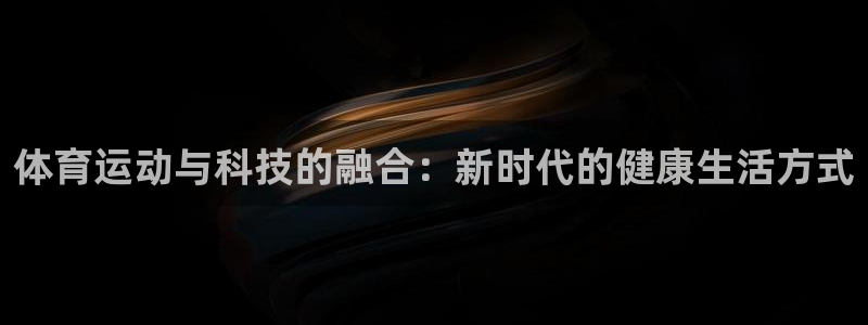 欧亿体育官方正版app集团简介:体育运动与科技的融合:新时代