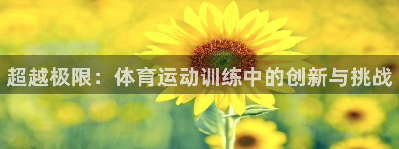 欧亿体育官方正版app娱乐网站:超越极限:体育运动训练中的创